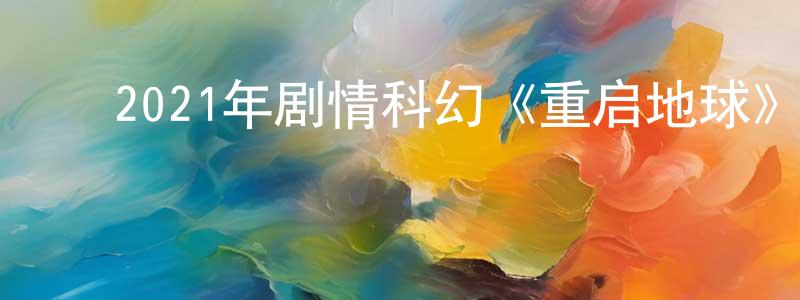 ﻿陈兴远发布﻿2021年剧情科幻《重启地球》HD国语中字迅雷下载_电影天堂